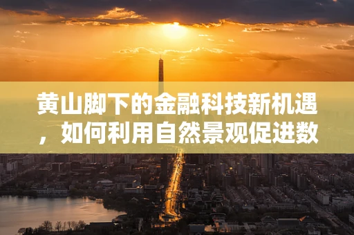 黄山脚下的金融科技新机遇，如何利用自然景观促进数字金融服务？