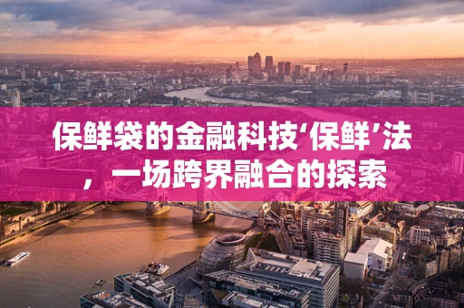 保鲜袋的金融科技‘保鲜’法，一场跨界融合的探索