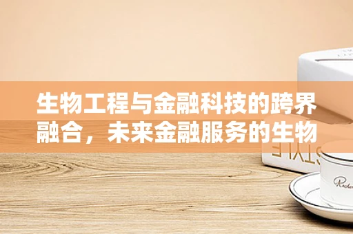 生物工程与金融科技的跨界融合，未来金融服务的生物识别新纪元？
