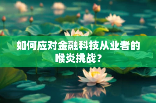 如何应对金融科技从业者的喉炎挑战？
