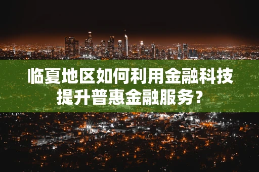 临夏地区如何利用金融科技提升普惠金融服务？