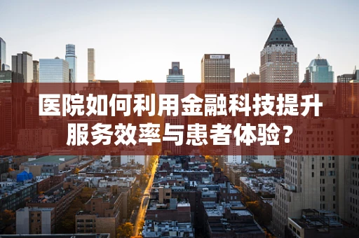 医院如何利用金融科技提升服务效率与患者体验？