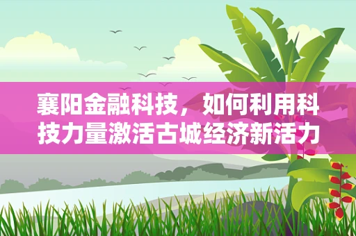 襄阳金融科技，如何利用科技力量激活古城经济新活力？