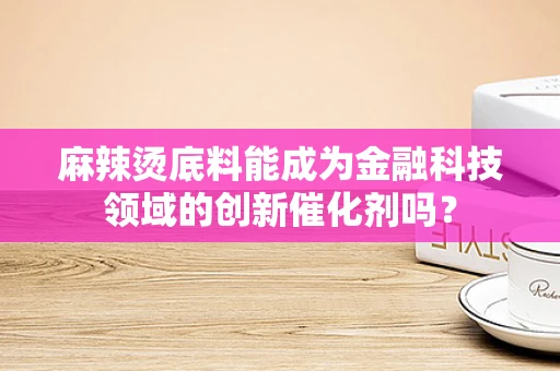 麻辣烫底料能成为金融科技领域的创新催化剂吗？