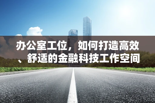 办公室工位，如何打造高效、舒适的金融科技工作空间？
