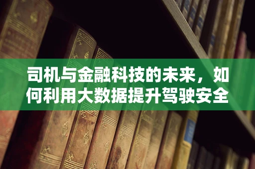 司机与金融科技的未来，如何利用大数据提升驾驶安全与金融服务？