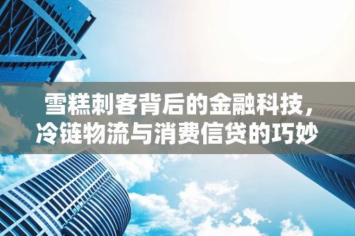 雪糕刺客背后的金融科技，冷链物流与消费信贷的巧妙融合