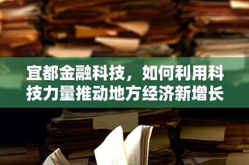 宜都金融科技，如何利用科技力量推动地方经济新增长？