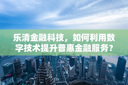乐清金融科技，如何利用数字技术提升普惠金融服务？