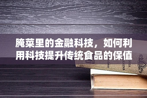 腌菜里的金融科技，如何利用科技提升传统食品的保值与安全？