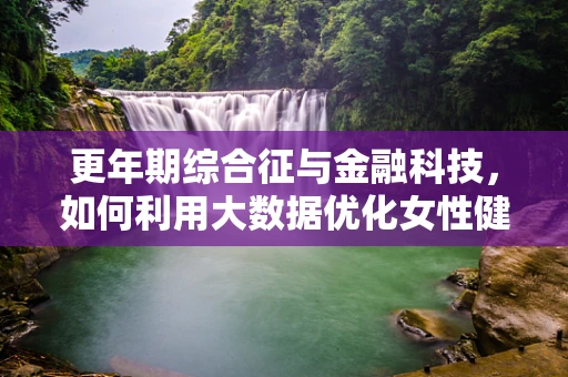 更年期综合征与金融科技，如何利用大数据优化女性健康管理？