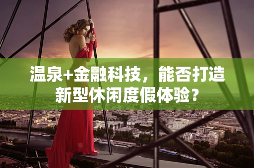 温泉+金融科技，能否打造新型休闲度假体验？