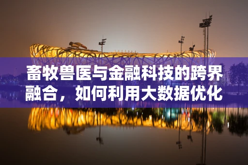 畜牧兽医与金融科技的跨界融合，如何利用大数据优化畜牧业管理？