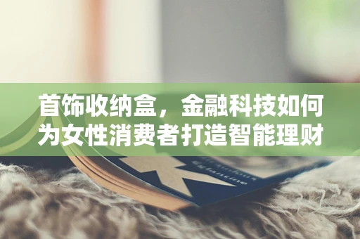 首饰收纳盒，金融科技如何为女性消费者打造智能理财新‘饰’界？