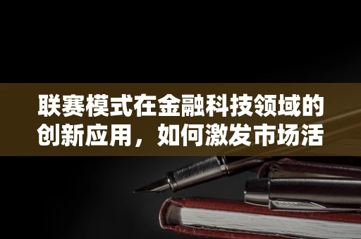 联赛模式在金融科技领域的创新应用，如何激发市场活力？