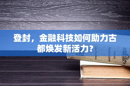 登封，金融科技如何助力古都焕发新活力？