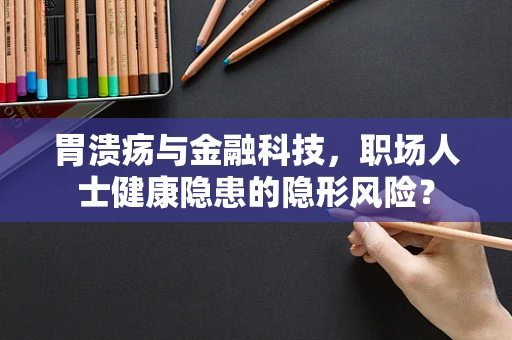 胃溃疡与金融科技，职场人士健康隐患的隐形风险？