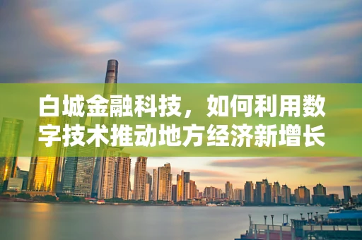 白城金融科技，如何利用数字技术推动地方经济新增长？