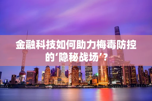 金融科技如何助力梅毒防控的‘隐秘战场’？