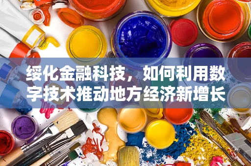 绥化金融科技，如何利用数字技术推动地方经济新增长极？