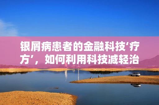 银屑病患者的金融科技‘疗方’，如何利用科技减轻治疗负担？