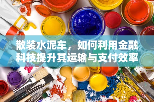 散装水泥车，如何利用金融科技提升其运输与支付效率？
