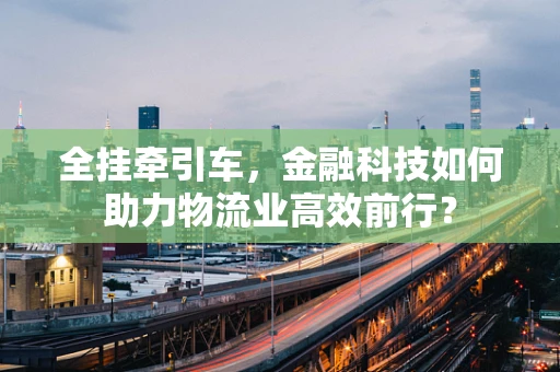 全挂牵引车，金融科技如何助力物流业高效前行？