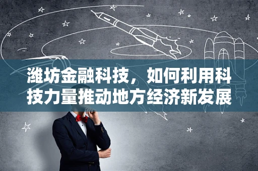 潍坊金融科技，如何利用科技力量推动地方经济新发展？