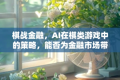 棋战金融，AI在棋类游戏中的策略，能否为金融市场带来新启示？