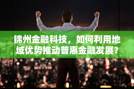 锦州金融科技，如何利用地域优势推动普惠金融发展？