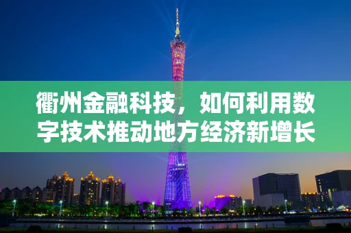 衢州金融科技，如何利用数字技术推动地方经济新增长？