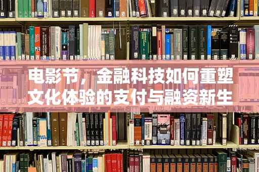 电影节，金融科技如何重塑文化体验的支付与融资新生态？