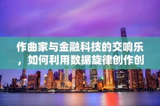 作曲家与金融科技的交响乐，如何利用数据旋律创作创新之曲？
