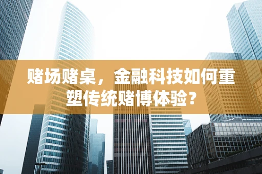 赌场赌桌，金融科技如何重塑传统赌博体验？