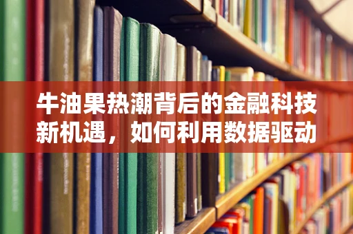 牛油果热潮背后的金融科技新机遇，如何利用数据驱动的精准营销？