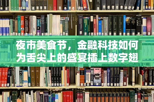 夜市美食节，金融科技如何为舌尖上的盛宴插上数字翅膀？
