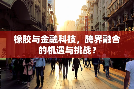 橡胶与金融科技，跨界融合的机遇与挑战？
