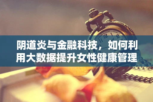阴道炎与金融科技，如何利用大数据提升女性健康管理服务？