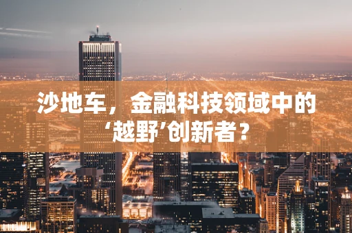 沙地车，金融科技领域中的‘越野’创新者？