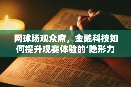 网球场观众席，金融科技如何提升观赛体验的‘隐形力量’？