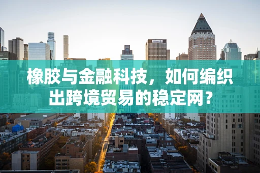 橡胶与金融科技，如何编织出跨境贸易的稳定网？