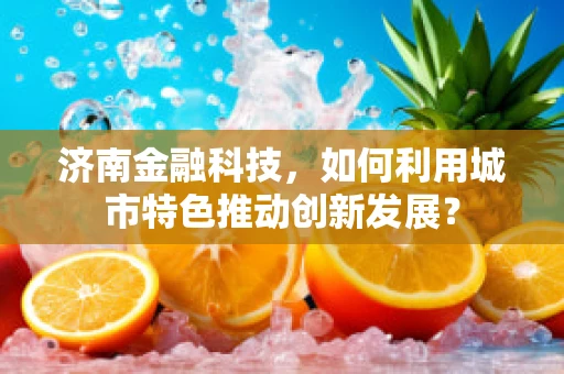 济南金融科技，如何利用城市特色推动创新发展？