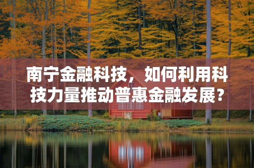 南宁金融科技，如何利用科技力量推动普惠金融发展？