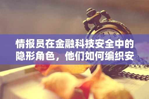 情报员在金融科技安全中的隐形角色，他们如何编织安全网？