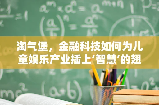 淘气堡，金融科技如何为儿童娱乐产业插上‘智慧’的翅膀？