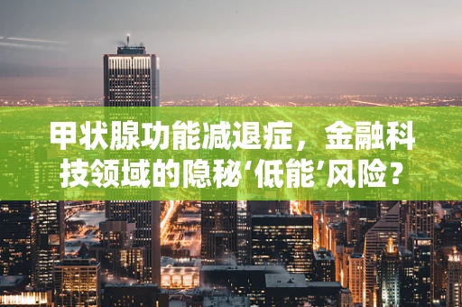 甲状腺功能减退症，金融科技领域的隐秘‘低能’风险？