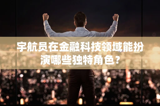 宇航员在金融科技领域能扮演哪些独特角色？