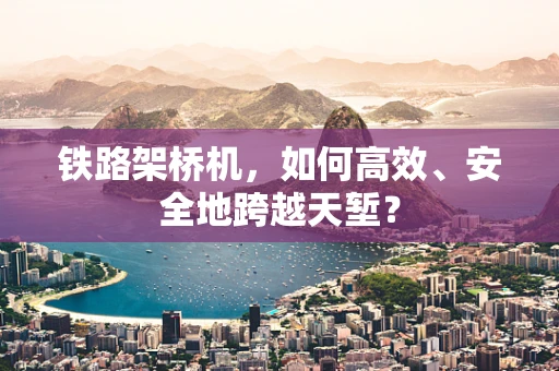 铁路架桥机，如何高效、安全地跨越天堑？