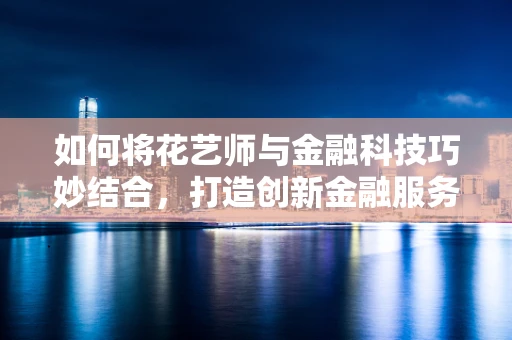 如何将花艺师与金融科技巧妙结合，打造创新金融服务体验？