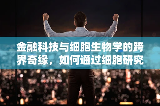 金融科技与细胞生物学的跨界奇缘，如何通过细胞研究优化信贷风险评估？